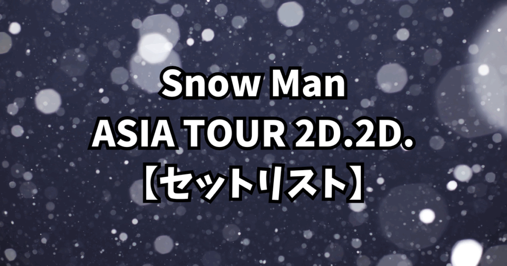 Snow Man ASIA TOUR 2D.2D.【セットリスト】