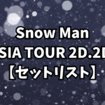 Snow Man ASIA TOUR 2D.2D.【セットリスト】