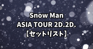 Snow Man ASIA TOUR 2D.2D.【セットリスト】