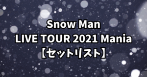 Snow Man LIVE TOUR 2021 Mania【セットリスト】