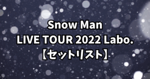 Snow Man LIVE TOUR 2022 Labo.【セットリスト】