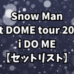 Snow Man 1st DOME tour 2023 i DO ME【セットリスト】