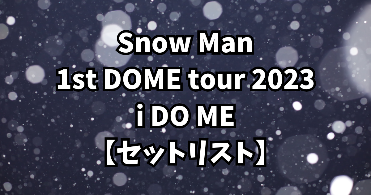 Snow Man 1st DOME tour 2023 i DO ME【セットリスト】