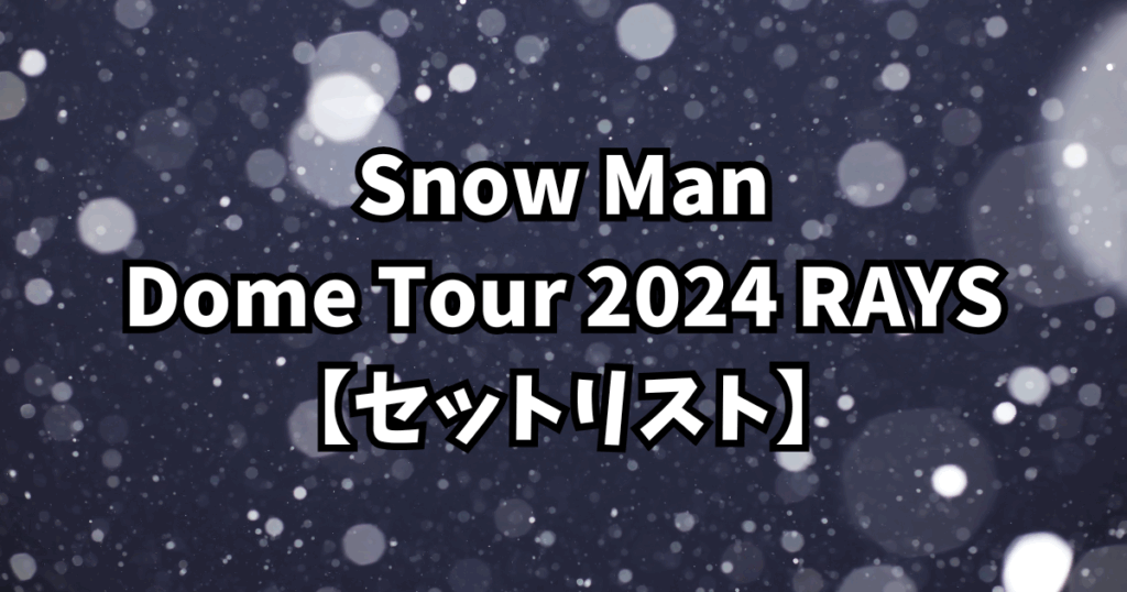 Snow Man Dome Tour 2024 RAYS【セットリスト】