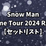 Snow Man Dome Tour 2024 RAYS【セットリスト】