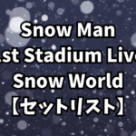 Snow Man 1st Stadium Live Snow World【セットリスト】