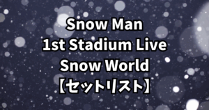 Snow Man 1st Stadium Live Snow World【セットリスト】