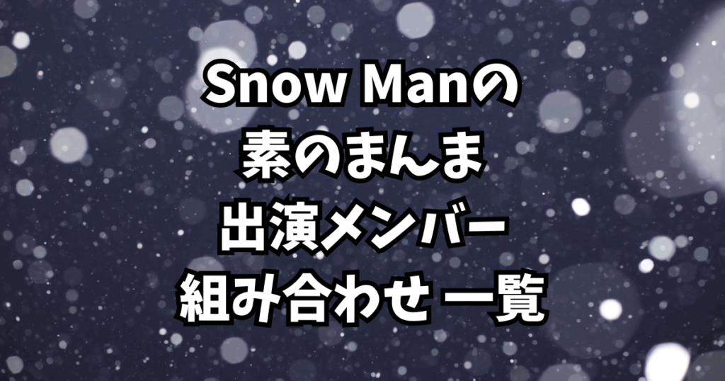 「Snow Manの素のまんま」出演メンバー・組み合わせ 一覧