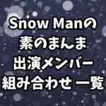 「Snow Manの素のまんま」出演メンバー・組み合わせ 一覧