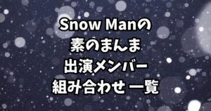 「Snow Manの素のまんま」出演メンバー・組み合わせ 一覧
