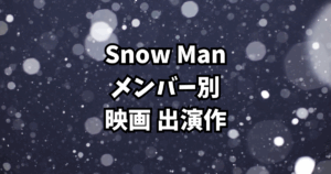 Snow Man 映画出演作まとめ【メンバー別｜全出演作を徹底紹介】