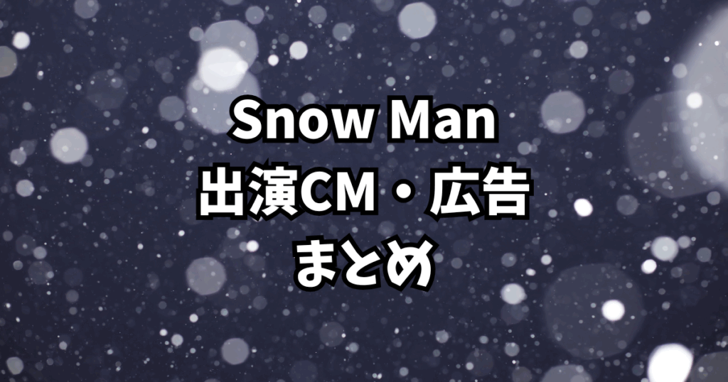 Snow Man出演CM・広告まとめ｜グループ＆メンバー別一覧【2025最新】