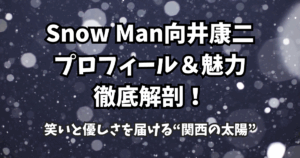 Snow Man向井康二のプロフィール＆魅力徹底解剖！笑いと優しさを届ける“関西の太陽”