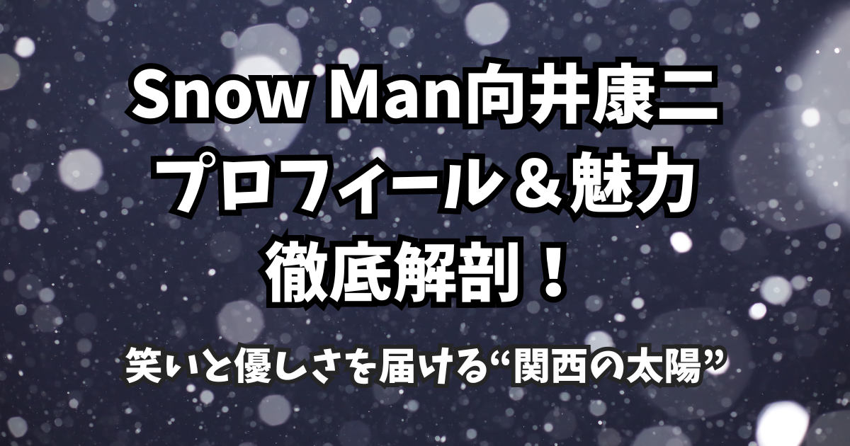 Snow Man向井康二のプロフィール&魅力徹底解剖!笑いと優しさを届ける“関西の太陽”