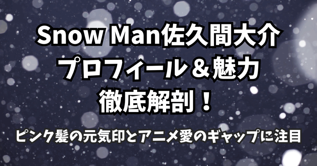 Snow Man佐久間大介のプロフィール＆魅力徹底解剖！ピンク髪の元気印とアニメ愛のギャップに注目