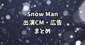 Snow Man出演CM・広告まとめ｜グループ＆メンバー別一覧【2025最新】