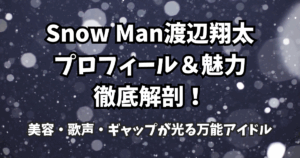 Snow Man渡辺翔太のプロフィール＆魅力徹底解剖！美容・歌声・ギャップが光る万能アイドル