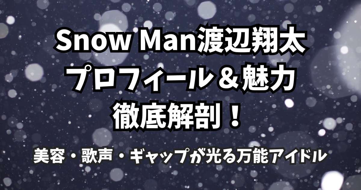 Snow Man渡辺翔太のプロフィール&魅力徹底解剖!美容・歌声・ギャップが光る万能アイドル