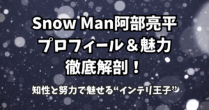 Snow Man阿部亮平のプロフィール&魅力徹底解剖!知性と努力で魅せる“インテリ王子”