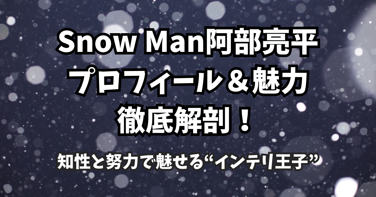 Snow Man阿部亮平のプロフィール＆魅力徹底解剖！知性と努力で魅せる“インテリ王子”