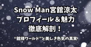 Snow Man宮舘涼太のプロフィール&魅力徹底解剖!“舘様ワールド”と美しき色気の真実