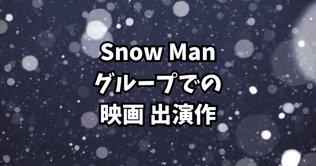 Snow Man出演映画まとめ2025｜全メンバー出演作を一挙紹介！