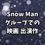 Snow Man出演映画まとめ2025｜全メンバー出演作を一挙紹介！