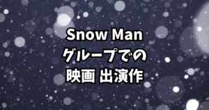 Snow Man出演映画まとめ2025｜全メンバー出演作を一挙紹介！