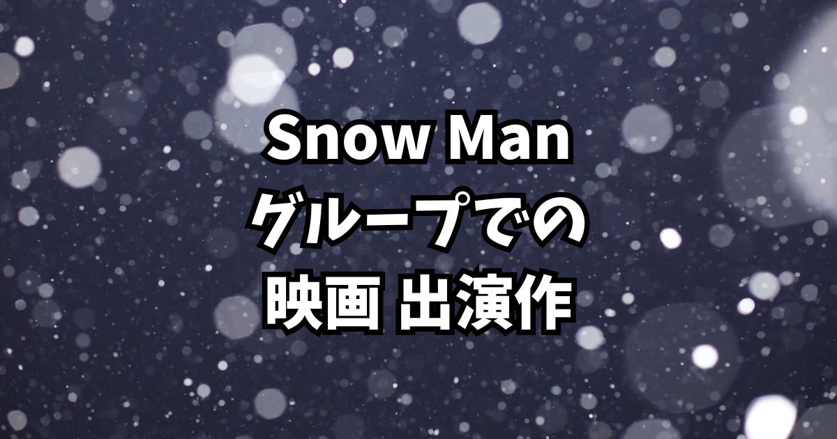 Snow Man出演映画まとめ2025|全メンバー出演作を一挙紹介!