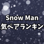 Snow Man人気ペアランキング！ファンが選ぶ“尊い”コンビたち【2025年最新】