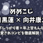 【めめこじ考察】“年下しっかり者×年上甘えん坊”の愛されコンビを徹底解説！