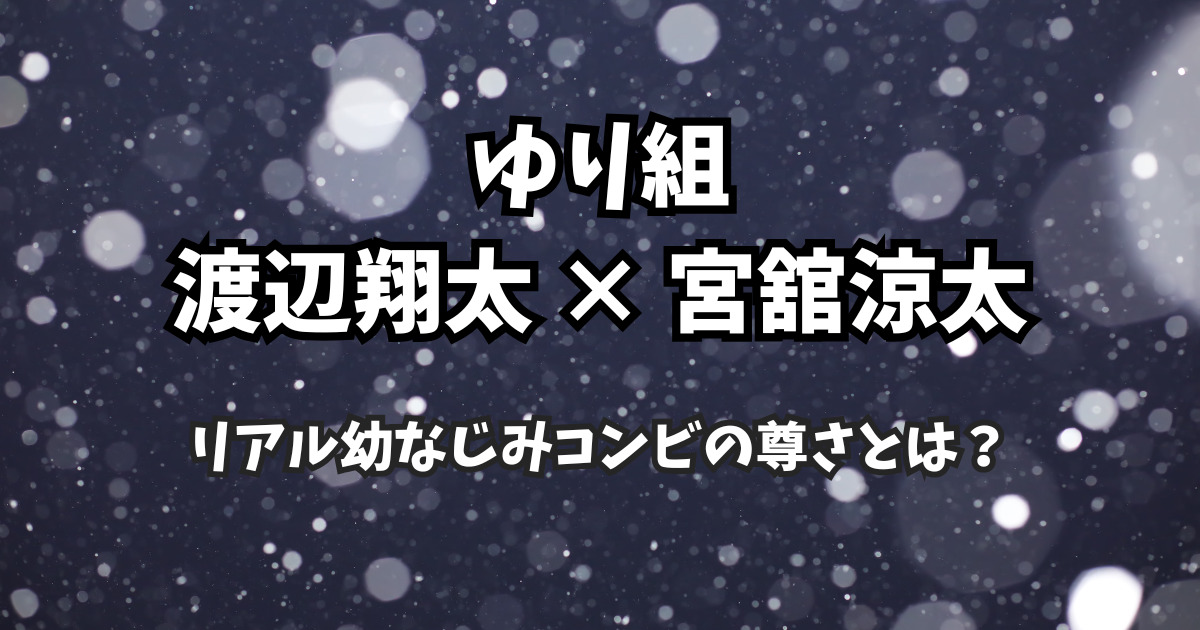 Snow Man“ゆり組”完全まとめ|渡辺翔太×宮舘涼太、リアル幼なじみコンビの尊さとは?