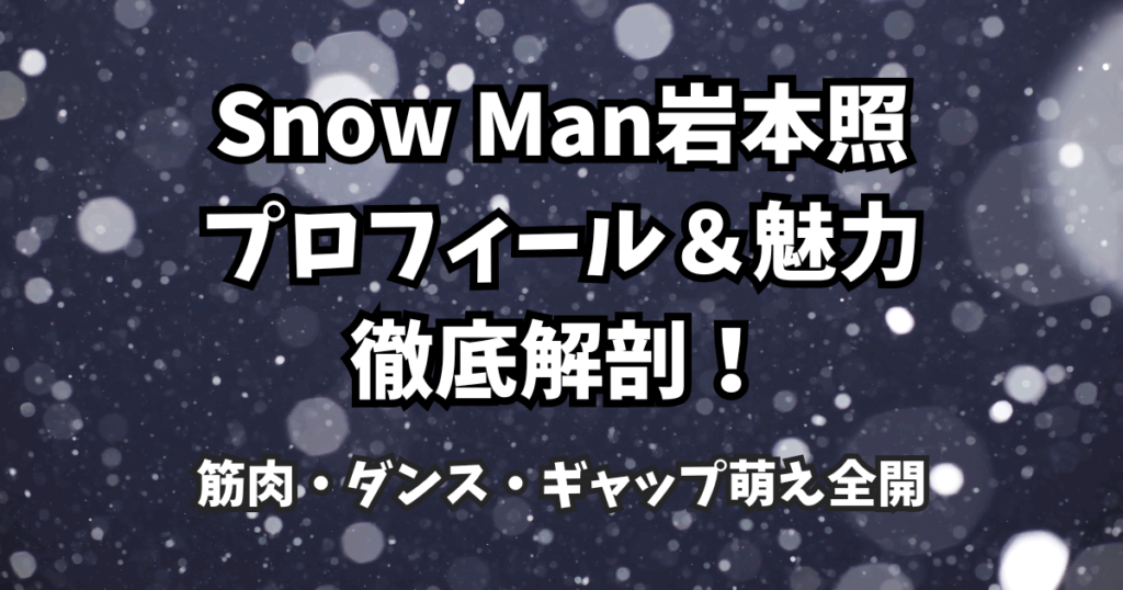 Snow Man岩本照のプロフィール＆魅力徹底解剖！筋肉・ダンス・ギャップ萌え全開