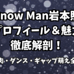 Snow Man岩本照のプロフィール＆魅力徹底解剖！筋肉・ダンス・ギャップ萌え全開
