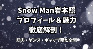 Snow Man岩本照のプロフィール&魅力徹底解剖!筋肉・ダンス・ギャップ萌え全開