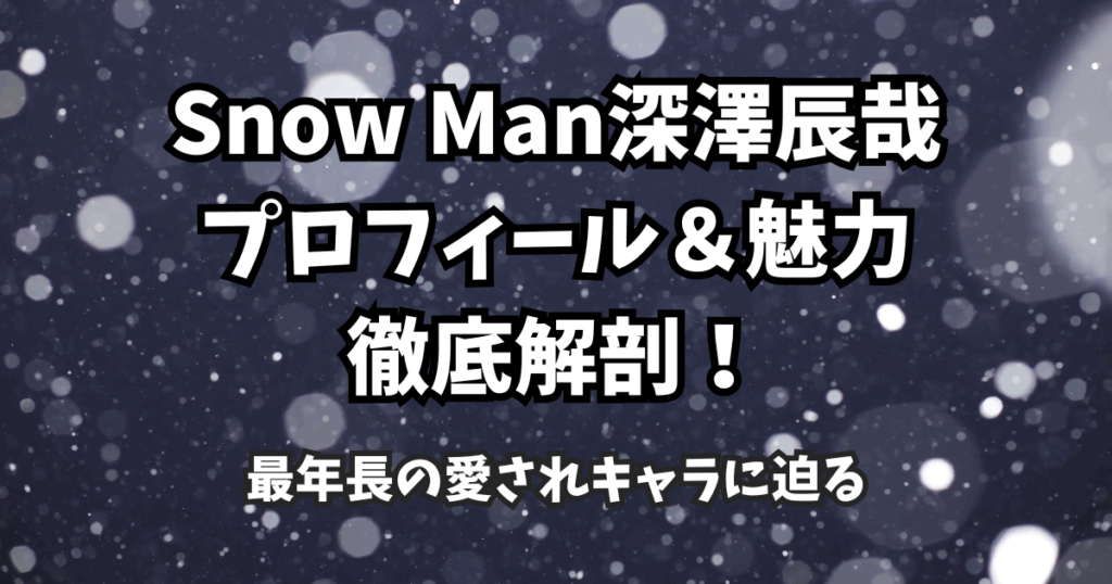 Snow Man深澤辰哉のプロフィール＆魅力徹底解剖！最年長の愛されキャラに迫る